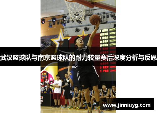 武汉篮球队与南京篮球队的耐力较量赛后深度分析与反思