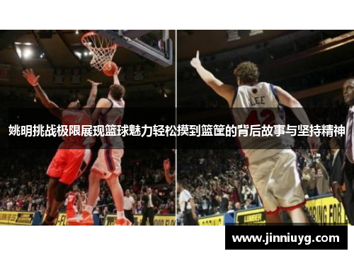 姚明挑战极限展现篮球魅力轻松摸到篮筐的背后故事与坚持精神