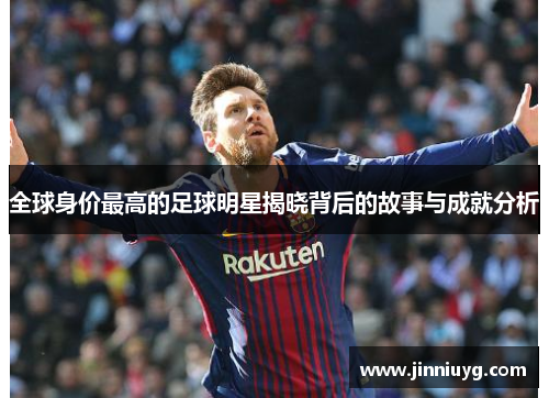 全球身价最高的足球明星揭晓背后的故事与成就分析