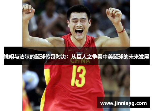 姚明与法尔的篮球传奇对决：从巨人之争看中美篮球的未来发展