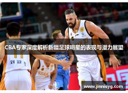 CBA专家深度解析新疆足球明星的表现与潜力展望