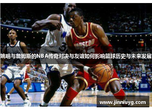 姚明与詹姆斯的NBA传奇对决与友谊如何影响篮球历史与未来发展