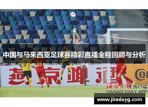 中国与马来西亚足球赛精彩直播全程回顾与分析