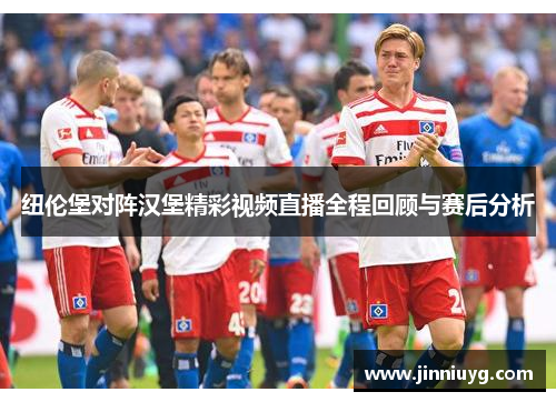 纽伦堡对阵汉堡精彩视频直播全程回顾与赛后分析