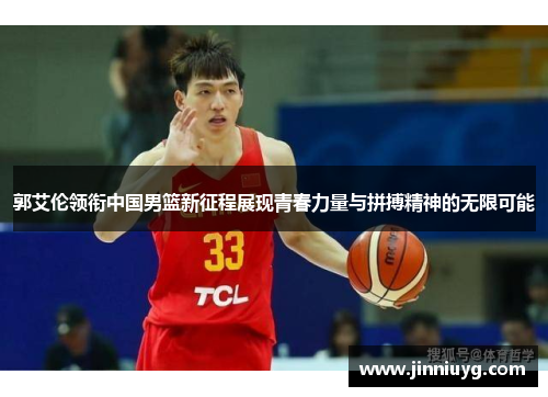 郭艾伦领衔中国男篮新征程展现青春力量与拼搏精神的无限可能